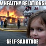 Disaster Girl | NEW HEALTHY RELATIONSHIP; SELF-SABOTAGE | image tagged in memes,disaster girl | made w/ Imgflip meme maker