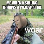 if you know you know | ME WHEN A SIBLING THROWS A PILLOW AT ME | image tagged in woar,memes,funny,true | made w/ Imgflip meme maker