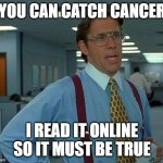 catch cancer hoax | YOU CAN CATCH CANCER; I READ IT ONLINE SO IT MUST BE TRUE | image tagged in memes,that would be great,cancer,catch,online | made w/ Imgflip meme maker