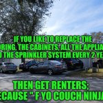 Funny | IF YOU LIKE TO REPLACE THE FLOORING, THE CABINETS, ALL THE APPLIANCES AND THE SPRINKLER SYSTEM EVERY 2 YEARS, THEN GET RENTERS; BECAUSE " F YO COUCH NINJA" | image tagged in funny,rent,ftw,couch,real estate,idgaf | made w/ Imgflip meme maker