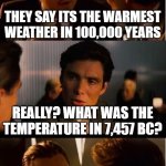 Inception Meme | THEY SAY ITS THE WARMEST WEATHER IN 100,000 YEARS; REALLY? WHAT WAS THE TEMPERATURE IN 7,457 BC? | image tagged in memes | made w/ Imgflip meme maker