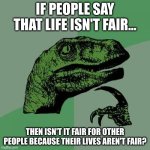 Life | IF PEOPLE SAY THAT LIFE ISN'T FAIR... THEN ISN'T IT FAIR FOR OTHER PEOPLE BECAUSE THEIR LIVES AREN'T FAIR? | image tagged in memes,philosoraptor | made w/ Imgflip meme maker