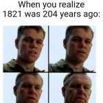 1821 was 204 years ago | When you realize 1821 was 204 years ago: | image tagged in matt damon gets older,memes,funny | made w/ Imgflip meme maker