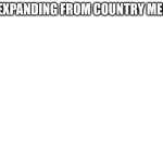 Blank White Template | I'M EXPANDING FROM COUNTRY MEMES | image tagged in blank white template | made w/ Imgflip meme maker