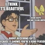 I'm thankful that I feel this way. Because it's beautiful | I THINK IT'S BEAUTIFUL; BEING DEEPLY SAD AND FEELING AWFUL; ABOUT RECEIVING GIFTS, BECAUSE IT SHOWS YOU'RE A KIND PERSON. | image tagged in memes,is this a pigeon,sad,awful,kindness,gifts | made w/ Imgflip meme maker