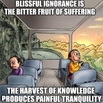 To be or not to be | BLISSFUL IGNORANCE IS THE BITTER FRUIT OF SUFFERING; THE HARVEST OF KNOWLEDGE  PRODUCES PAINFUL TRANQUILITY | image tagged in two guys on a bus,ignorance,knowledge,suffering,pain,wisdom | made w/ Imgflip meme maker