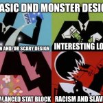 WHY WoTC?! | BASIC DND MONSTER DESIGN; A FUN AND/OR SCARY DESIGN; INTERESTING LORE; A BALANCED STAT BLOCK; RACISM AND SLAVERY | image tagged in powerpuff girls creation,dnd,fantasy | made w/ Imgflip meme maker