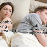 When geometry doesnt make sense | He’s probably thinking about other women; Wait if rectangles are rectangular why are squares not squarlular? | image tagged in memes,i bet he's thinking about other women,funny,geometry | made w/ Imgflip meme maker