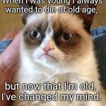 Minds can Change | When I was young I always wanted to die of old age, but now that I'm old, 
I've changed my mind. | image tagged in memes,grumpy cat | made w/ Imgflip meme maker