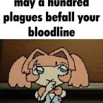 may a hundred plagues befall your bloodline