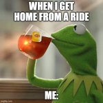 But That's None Of My Business | WHEN I GET HOME FROM A RIDE; ME: | image tagged in memes,but that's none of my business,kermit the frog | made w/ Imgflip meme maker