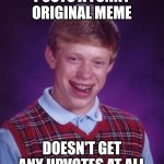 This actually happens | POSTS A FUNNY ORIGINAL MEME; DOESN'T GET ANY UPVOTES AT ALL | image tagged in memes,bad luck brian,relatable,funny | made w/ Imgflip meme maker