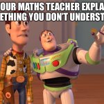 Maths teachers | POV YOUR MATHS TEACHER EXPLAINING SOMETHING YOU DON’T UNDERSTAND: | image tagged in memes,x x everywhere | made w/ Imgflip meme maker