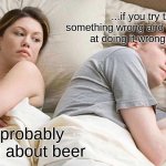 I Bet He's Thinking About Other Women | ...if you try to do something wrong and you are wrong at doing it wrong is it right; he's probably thinking about beer | image tagged in memes,i bet he's thinking about other women | made w/ Imgflip meme maker