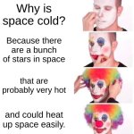 GASP,,,, | Why is space cold? Because there are a bunch of stars in space; that are probably very hot; and could heat up space easily. | image tagged in memes,clown applying makeup,help,im dying,i'm gay,space | made w/ Imgflip meme maker