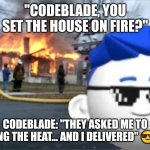 Codeblade Disaster Guy | "CODEBLADE, YOU SET THE HOUSE ON FIRE?"; CODEBLADE: "THEY ASKED ME TO BRING THE HEAT... AND I DELIVERED" 😎🔥 | image tagged in codeblade disaster guy | made w/ Imgflip meme maker