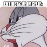 imgflip be like (part 2) | *TIKTOK EXISTS*; ENTIRETY OF IMGFLIP: | image tagged in bugs bunny no | made w/ Imgflip meme maker