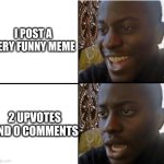 surpried disapointed man | I POST A VERY FUNNY MEME; 2 UPVOTES AND 0 COMMENTS | image tagged in surpried disapointed man | made w/ Imgflip meme maker