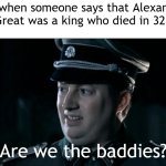 When Alexander the Great was a king that died in 323 BC | Me when someone says that Alexander the Great was a king who died in 323 BC:; Are we the baddies? | image tagged in are we the baddies,memes,funny | made w/ Imgflip meme maker