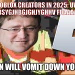 Roblox in 2025 | ROBLOX CREATORS IN 2025: UW ELIHWEGHJVBSYGJHBGJGHJYGHHV FDAAAAAAAAAAAAA; NOW GABEN WILL VOMIT DOWN YOUR THROAT | image tagged in now heavy will vomit down your throat | made w/ Imgflip meme maker