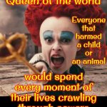 Some People | If I were Queen of the world; Everyone that harmed a child or an animal; would spend every moment of their lives crawling through sewers like in Shawshank | image tagged in red queen,shawshank,pedophiles,animal abusers,child abusers,memes | made w/ Imgflip meme maker