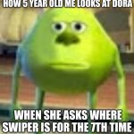 HE'S RIGHT THERE!!! | HOW 5 YEAR OLD ME LOOKS AT DORA; WHEN SHE ASKS WHERE SWIPER IS FOR THE 7TH TIME | image tagged in sully wazowski | made w/ Imgflip meme maker