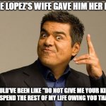 George Lopez's Wife's Kidney | GEORGE LOPEZ'S WIFE GAVE HIM HER KIDNEY; I WOULD'VE BEEN LIKE "DO NOT GIVE ME YOUR KIDNEY. I CANNOT SPEND THE REST OF MY LIFE OWING YOU THAT MUCH!" | image tagged in george lopez,kidney | made w/ Imgflip meme maker