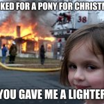 why | I ASKED FOR A PONY FOR CHRISTMAS; YOU GAVE ME A LIGHTER | image tagged in memes,disaster girl | made w/ Imgflip meme maker