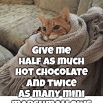 Please And Thank You | Give me half as much hot chocolate; and twice as many mini marshmallows | image tagged in cozy cat,hot chocolate,mini marshmallows,cozy,yummy,memes | made w/ Imgflip meme maker