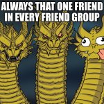 Three-headed Dragon | ALWAYS THAT ONE FRIEND IN EVERY FRIEND GROUP | image tagged in three-headed dragon | made w/ Imgflip meme maker