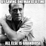 Start small, enact change one step at a time. | YOU BEGIN SAVING THE WORLD BY SAVING ONE MAN AT A TIME; ALL ELSE IS GRANDIOSE ROMANTICISM OR POLITICS. | image tagged in charles bukowski,kindness,faith in humanity | made w/ Imgflip meme maker