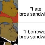 real | "I ate bros sandwich"; "I borrowed bros sandwich" | image tagged in memes,tuxedo winnie the pooh | made w/ Imgflip meme maker