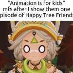 But wait! There's more, "Animation is for kids" mfs. | "Animation is for kids" mfs after I show them one episode of Happy Tree Friends: | image tagged in animation,mfs | made w/ Imgflip meme maker