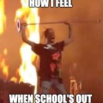 Travis Scott  | HOW I FEEL; WHEN SCHOOL'S OUT | image tagged in travis scott | made w/ Imgflip meme maker