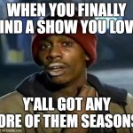 Smells like potato | WHEN YOU FINALLY FIND A SHOW YOU LOVE; Y'ALL GOT ANY MORE OF THEM SEASONS? | image tagged in memes,y'all got any more of that,seasons,funny,true,tag | made w/ Imgflip meme maker