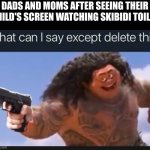 What can I say except delete this | DADS AND MOMS AFTER SEEING THEIR CHILD'S SCREEN WATCHING SKIBIDI TOILET | image tagged in what can i say except delete this,memes,skibidi toilet,brainrot,dads,moms | made w/ Imgflip meme maker