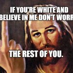 jesus | IF YOU'RE WHITE AND BELIEVE IN ME DON'T WORRY. THE REST OF YOU. | image tagged in jesus | made w/ Imgflip meme maker