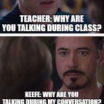 Keefe in School | TEACHER: WHY ARE YOU TALKING DURING CLASS? KEEFE: WHY ARE YOU TALKING DURING MY CONVERSATION? | image tagged in memes,marvel civil war 1 | made w/ Imgflip meme maker