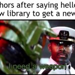 The author said hello to the new library | Authors after saying hello to the new library to get a new book: | image tagged in i need a weapon halo 2a,memes,funny | made w/ Imgflip meme maker