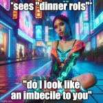 Maybe it's not as funny as I think | *sees "dinner rols"*; "do I look like an imbecile to you" | image tagged in cool cat woman | made w/ Imgflip meme maker