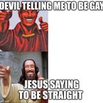 Words of Wisdom, Satan & Jesus | DEVIL TELLING ME TO BE GAY; JESUS SAYING TO BE STRAIGHT | image tagged in words of wisdom satan jesus | made w/ Imgflip meme maker