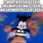 Yakko inhale | C-MON, THERE AREN'T EVEN THAT MANY FAT JOKES TO GIVE SOMEONE ANYMORE, JUST GIVE UP ALREADY; ME IN THE COMMENTS | image tagged in yakko inhale | made w/ Imgflip meme maker