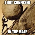 sisyphus | I GOT CONFUSED; IN THE MAZE | image tagged in sisyphus | made w/ Imgflip meme maker