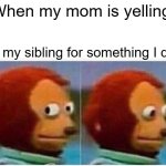 Monkey Puppet | When my mom is yelling; at my sibling for something I did | image tagged in memes,monkey puppet | made w/ Imgflip meme maker