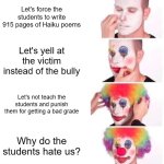 Teacher be like: | Let's force the students to write 915 pages of Haiku poems; Let's yell at the victim instead of the bully; Let's not teach the students and punish them for getting a bad grade; Why do the students hate us? | image tagged in memes,clown applying makeup | made w/ Imgflip meme maker