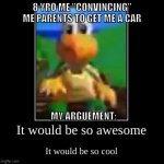 but it would be | 8 YRO ME "CONVINCING" ME PARENTS TO GET ME A CAR; MY ARGUEMENT: | image tagged in it would be so awesome it would be so cool | made w/ Imgflip meme maker