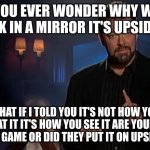 Jonathan frakes | DO YOU EVER WONDER WHY WHEN YOU LOOK IN A MIRROR IT'S UPSIDE DOWN; WHAT IF I TOLD YOU IT'S NOT HOW YOU LOOK AT IT IT'S HOW YOU SEE IT ARE YOUR EYES PLAYING A GAME OR DID THEY PUT IT ON UPSIDE DOWN | image tagged in jonathan frakes | made w/ Imgflip meme maker