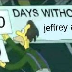 Oh my god, Jeffrey go away. Nobody likes you. | jeffrey alts | image tagged in 0 days without lenny simpsons,jeffrey | made w/ Imgflip meme maker