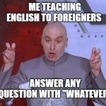 whatever whatever | ME TEACHING ENGLISH TO FOREIGNERS; ANSWER ANY QUESTION WITH "WHATEVER" | image tagged in memes,dr evil laser | made w/ Imgflip meme maker