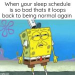 Real | When your sleep schedule is so bad thats it loops back to being normal again | image tagged in spongebob,yeah this is big brain time | made w/ Imgflip meme maker